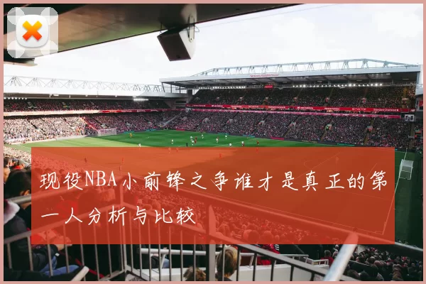 现役NBA小前锋之争谁才是真正的第一人分析与比较