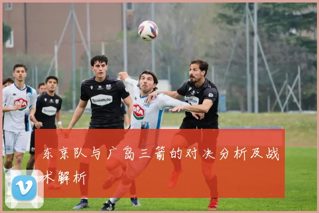 东京队与广岛三箭的对决分析及战术解析