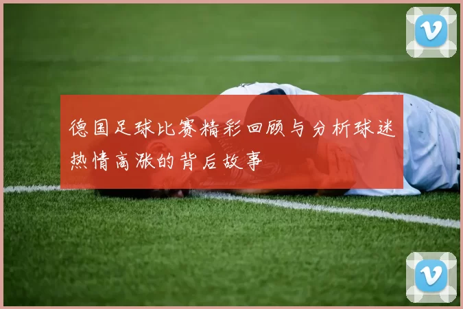 德国足球比赛精彩回顾与分析球迷热情高涨的背后故事
