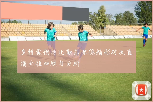 多特蒙德与比勒菲尔德精彩对决直播全程回顾与分析