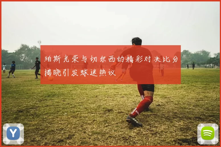 珀斯光荣与切尔西的精彩对决比分揭晓引发球迷热议